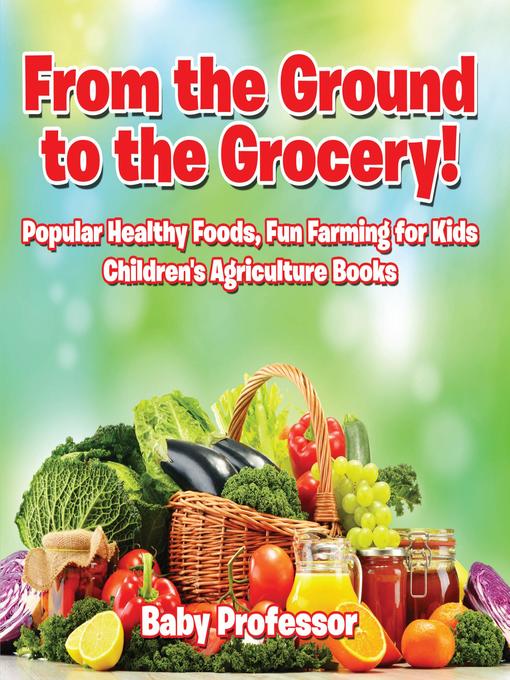 Title details for From the Ground to the Grocery! Popular Healthy Foods, Fun Farming for Kids--Children's Agriculture Books by Baby Professor - Available